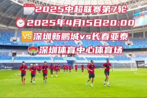 2025华润饮料中超联赛第七轮：长春亚泰客场挑战深圳新鹏城，谢晖期待再创佳绩